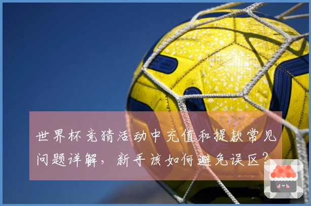 世界杯竞猜活动中充值和提款常见问题详解，新手该如何避免误区？