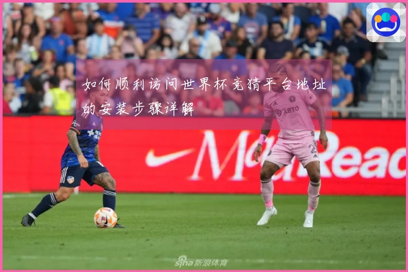 如何顺利访问世界杯竞猜平台地址的安装步骤详解