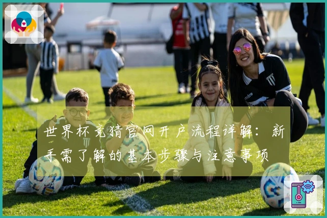世界杯竞猜官网开户流程详解：新手需了解的基本步骤与注意事项