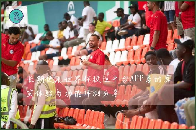 长期使用世界杯投注平台APP后的真实体验与功能评测分享