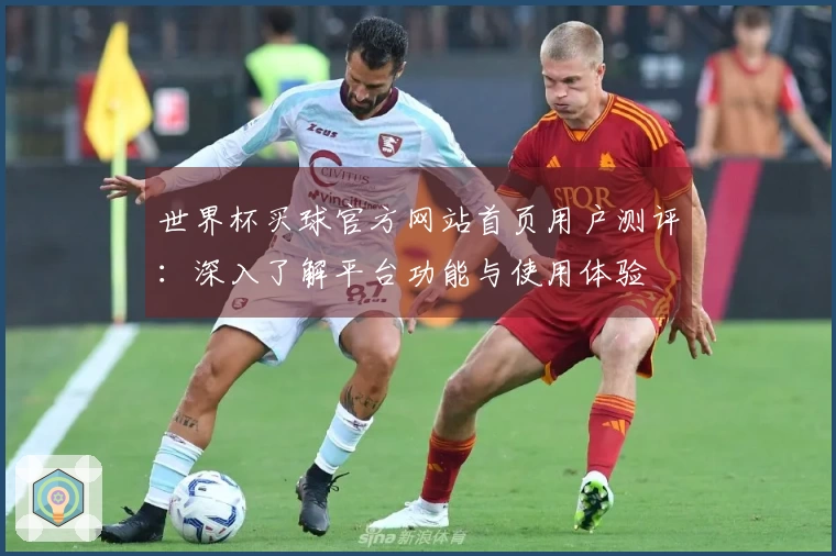 世界杯买球官方网站首页用户测评：深入了解平台功能与使用体验