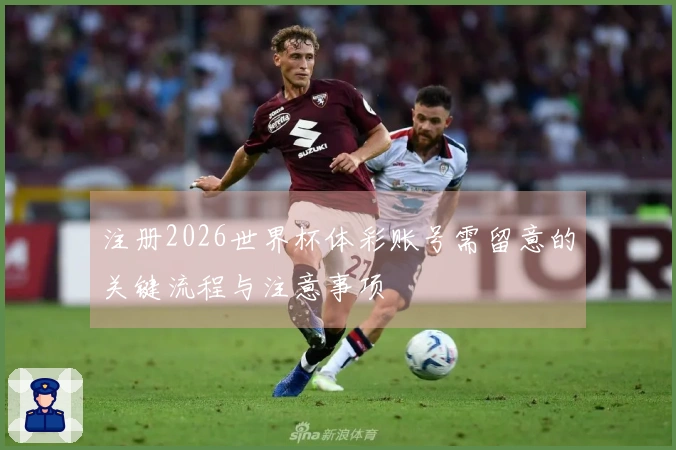 注册2026世界杯体彩账号需留意的关键流程与注意事项