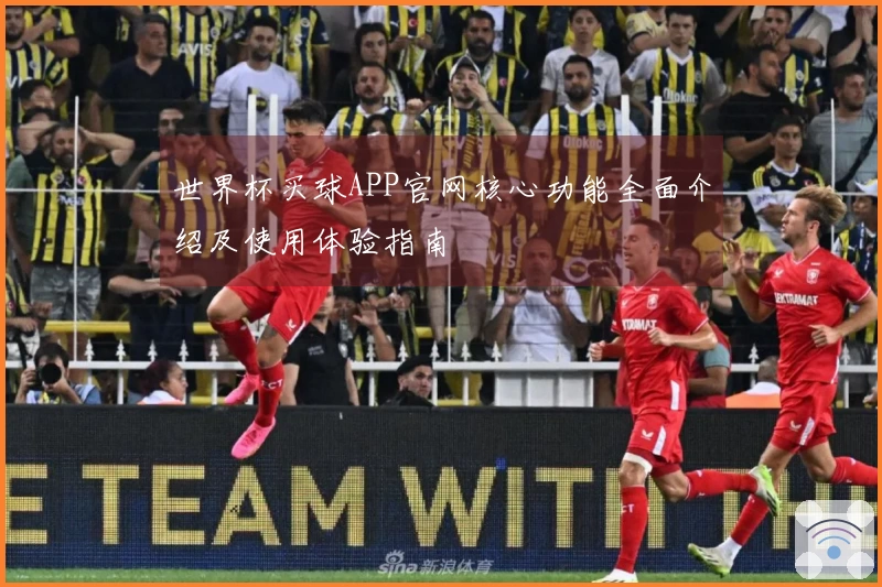 世界杯买球APP官网核心功能全面介绍及使用体验指南