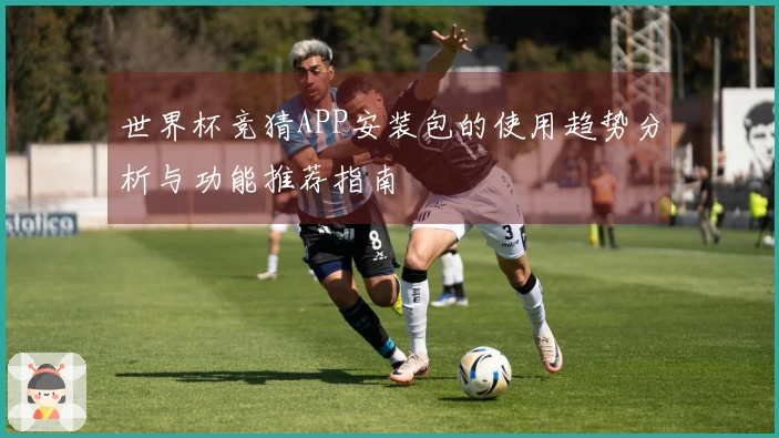 世界杯竞猜APP安装包的使用趋势分析与功能推荐指南