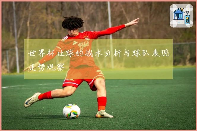 世界杯让球的战术分析与球队表现走势观察