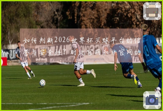 如何判断2026世界杯买球平台的信誉与安全性？对比官网和非官网的区别指导你选择