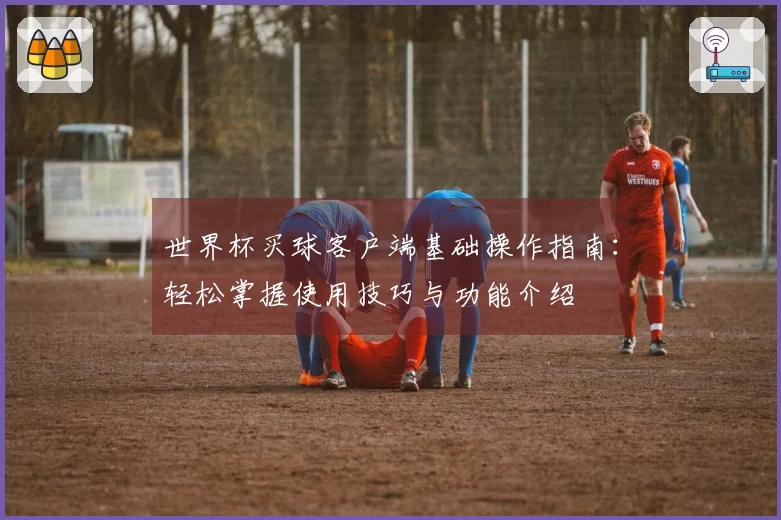 世界杯买球客户端基础操作指南：轻松掌握使用技巧与功能介绍