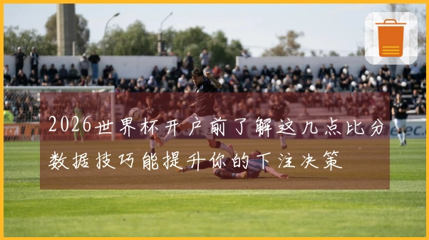 2026世界杯开户前了解这几点比分数据技巧能提升你的下注决策
