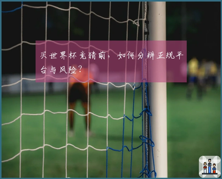 买世界杯竞猜前，如何分辨正规平台与风险？