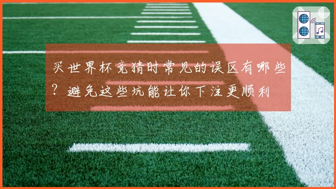 买世界杯竞猜时常见的误区有哪些？避免这些坑能让你下注更顺利