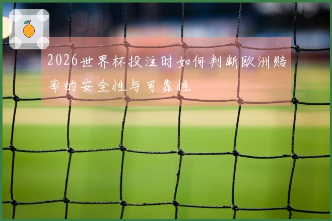 2026世界杯投注时如何判断欧洲赔率的安全性与可靠性