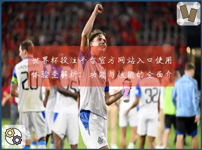 世界杯投注平台官方网站入口使用体验全解析：功能与性能的全面介绍