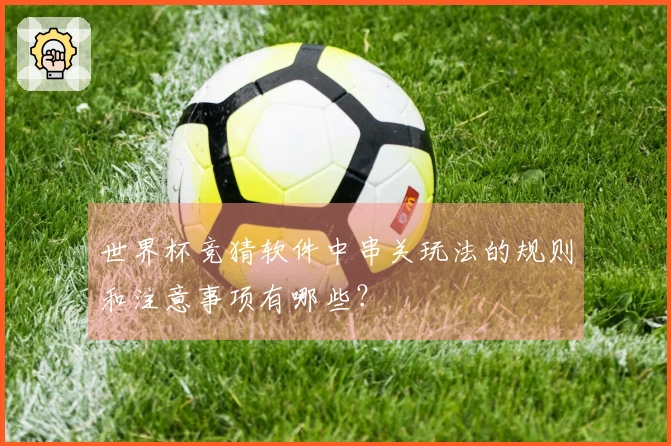 世界杯竞猜软件中串关玩法的规则和注意事项有哪些？