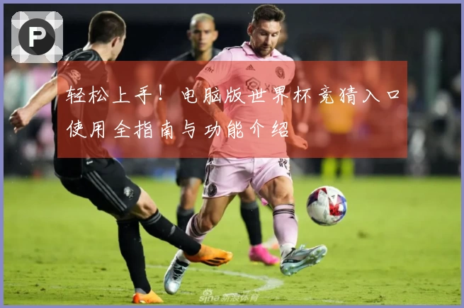 轻松上手！电脑版世界杯竞猜入口使用全指南与功能介绍