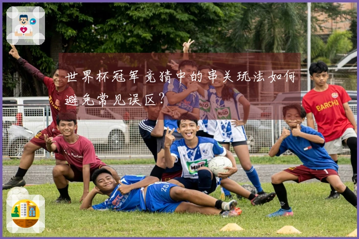 世界杯冠军竞猜中的串关玩法如何避免常见误区？