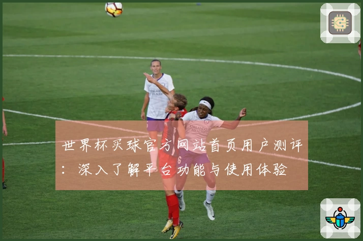 世界杯买球官方网站首页用户测评:深入了解平台功能与使用体验