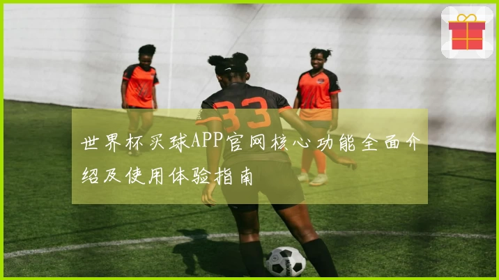 世界杯买球APP官网核心功能全面介绍及使用体验指南