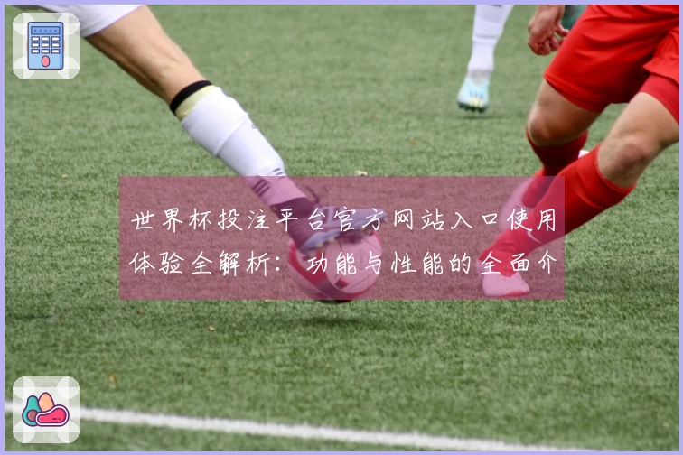 世界杯投注平台官方网站入口使用体验全解析：功能与性能的全面介绍