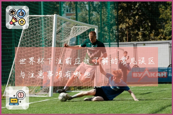 世界杯下注前应该了解的常见误区与注意事项有哪些
