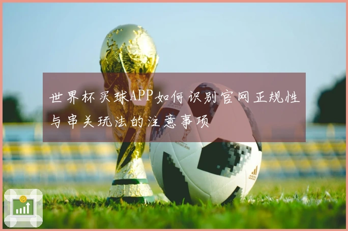 世界杯买球APP如何识别官网正规性与串关玩法的注意事项