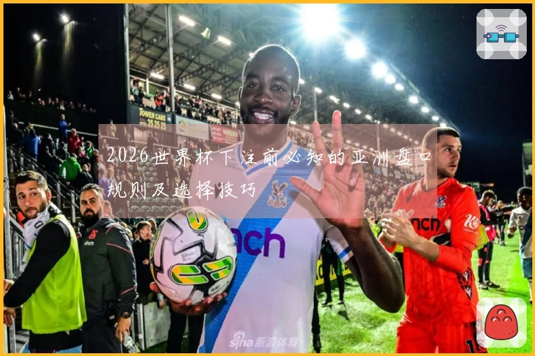 2026世界杯下注前必知的亚洲盘口规则及选择技巧