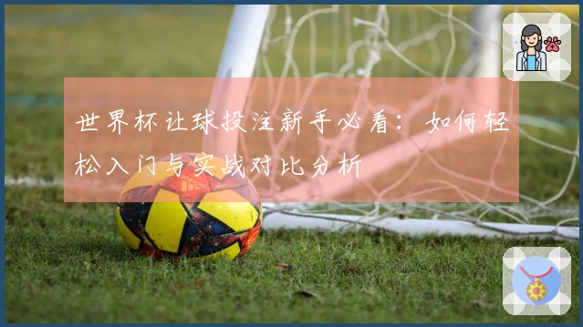 世界杯让球投注新手必看：如何轻松入门与实战对比分析