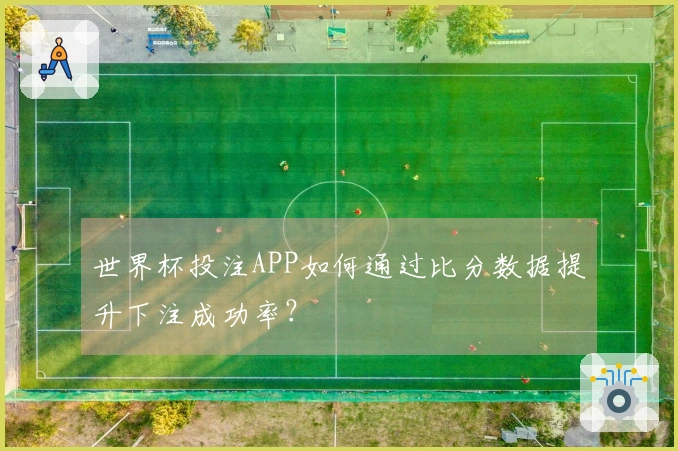 世界杯投注APP如何通过比分数据提升下注成功率?