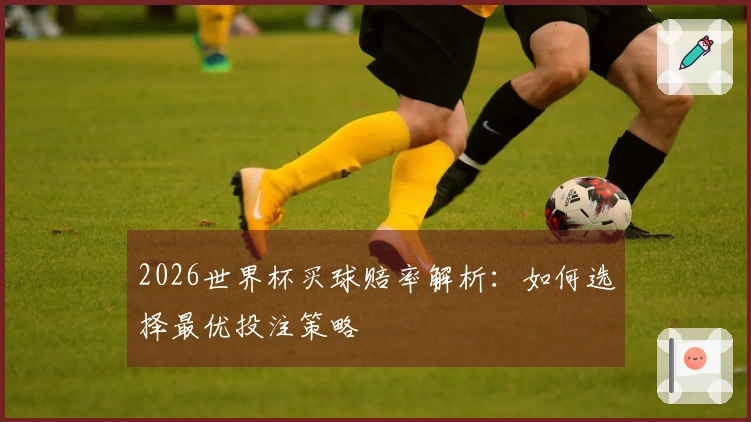 2026世界杯买球赔率解析：如何选择最优投注策略