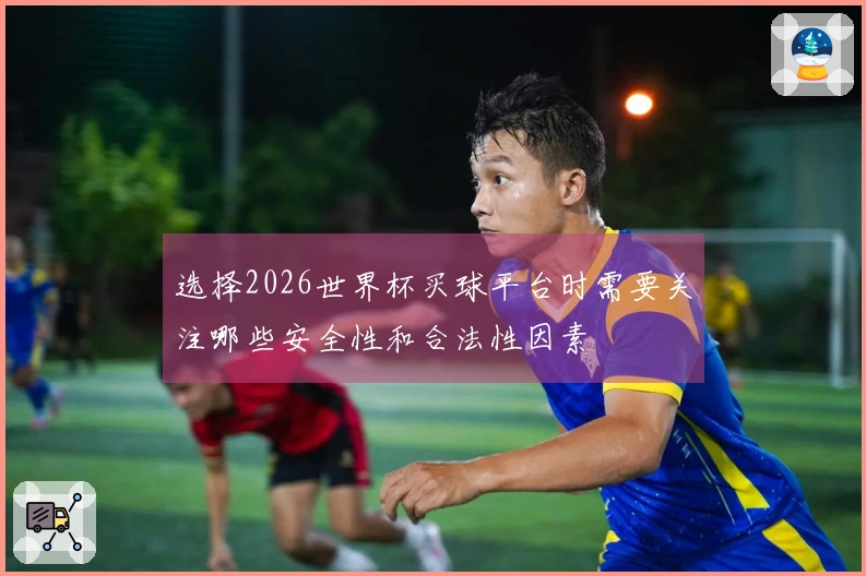 选择2026世界杯买球平台时需要关注哪些安全性和合法性因素