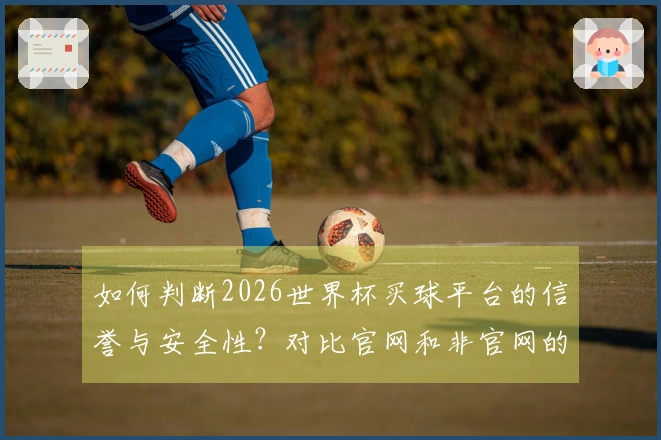 如何判断2026世界杯买球平台的信誉与安全性？对比官网和非官网的区别指导你选择