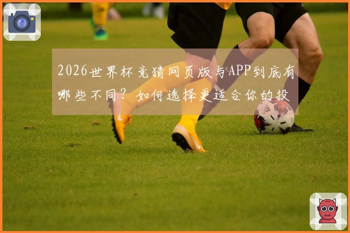 2026世界杯竞猜网页版与APP到底有哪些不同？如何选择更适合你的投注方式？