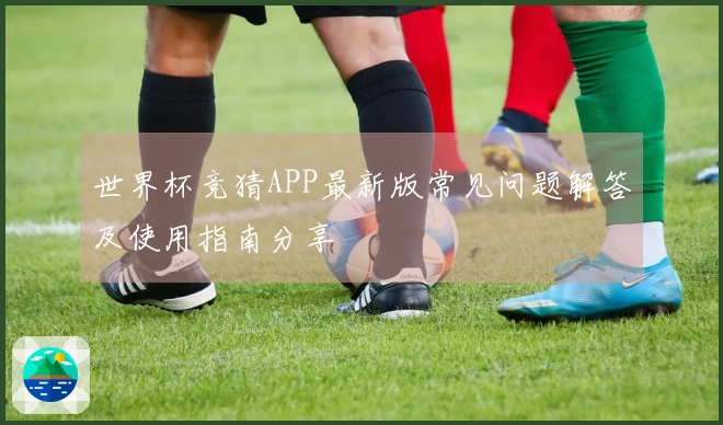世界杯竞猜APP最新版常见问题解答及使用指南分享
