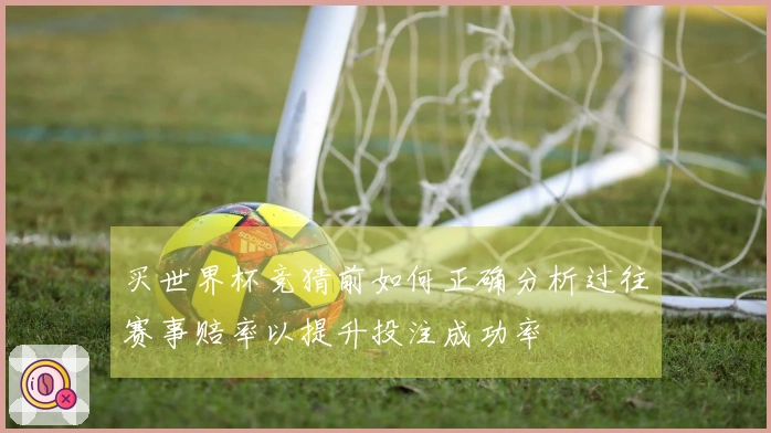 买世界杯竞猜前如何正确分析过往赛事赔率以提升投注成功率