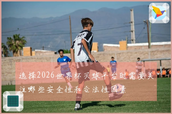 选择2026世界杯买球平台时需要关注哪些安全性和合法性因素