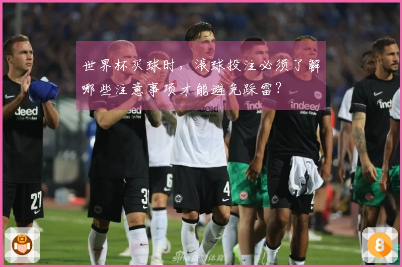 世界杯买球时,滚球投注必须了解哪些注意事项才能避免踩雷?