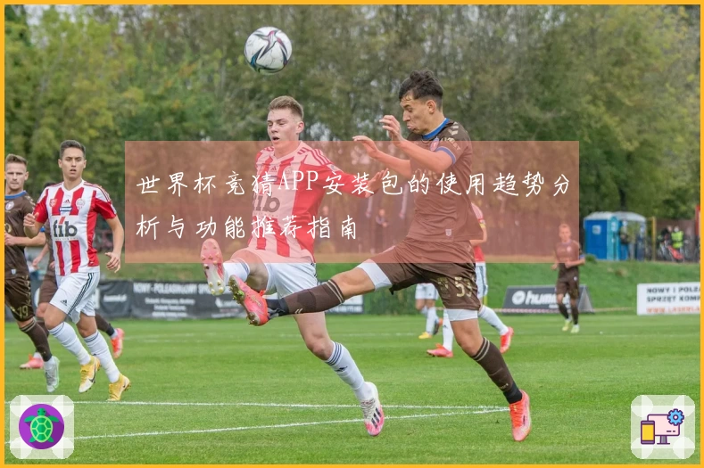 世界杯竞猜APP安装包的使用趋势分析与功能推荐指南
