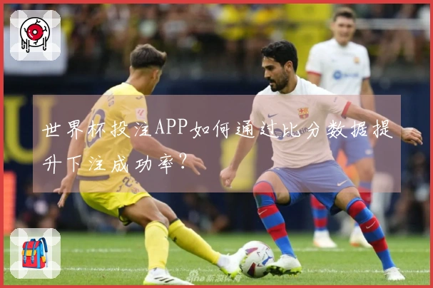 世界杯投注APP如何通过比分数据提升下注成功率？