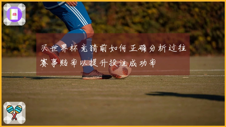 买世界杯竞猜前如何正确分析过往赛事赔率以提升投注成功率
