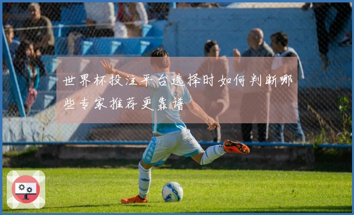世界杯投注平台选择时如何判断哪些专家推荐更靠谱