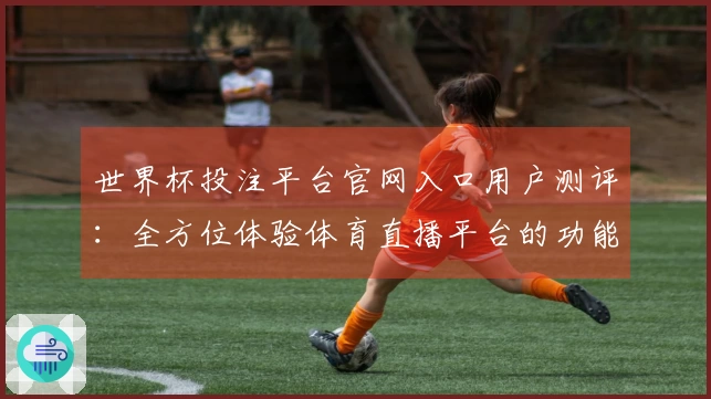 世界杯投注平台官网入口用户测评:全方位体验体育直播平台的功能与使用感受