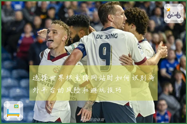 选择世界杯竞猜网站时如何识别海外平台的风险和避坑技巧